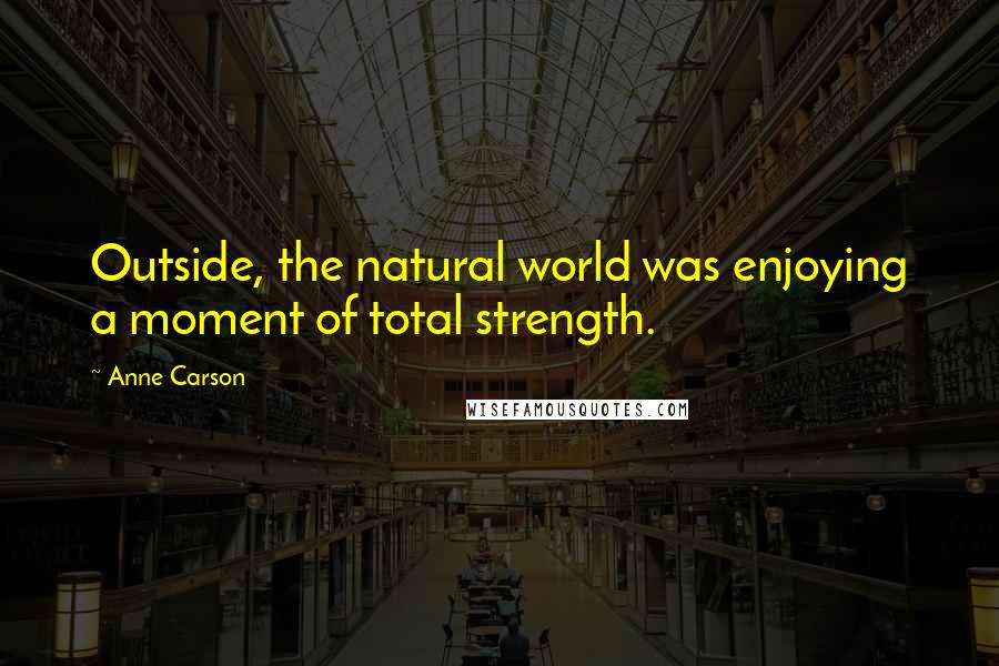 Anne Carson Quotes: Outside, the natural world was enjoying a moment of total strength.