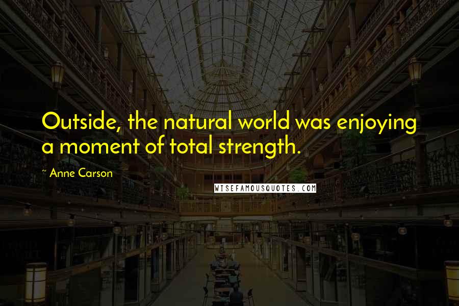Anne Carson Quotes: Outside, the natural world was enjoying a moment of total strength.