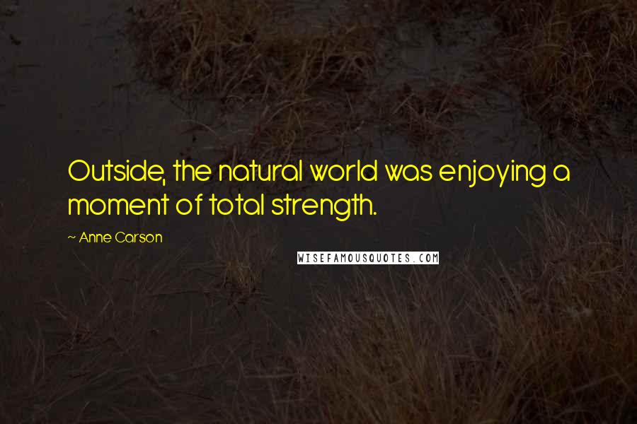 Anne Carson Quotes: Outside, the natural world was enjoying a moment of total strength.