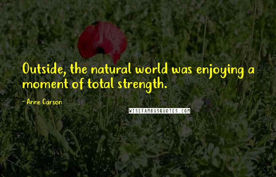 Anne Carson Quotes: Outside, the natural world was enjoying a moment of total strength.