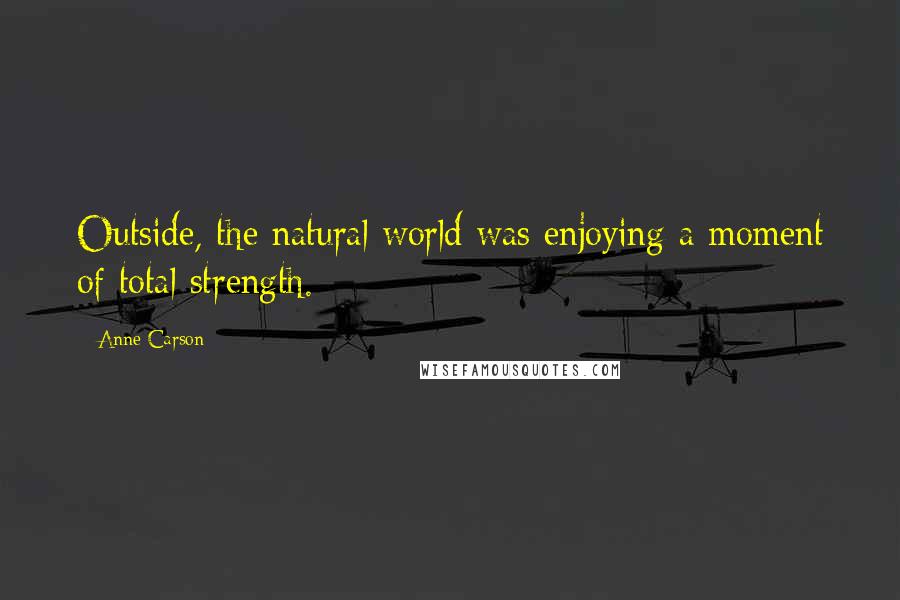 Anne Carson Quotes: Outside, the natural world was enjoying a moment of total strength.