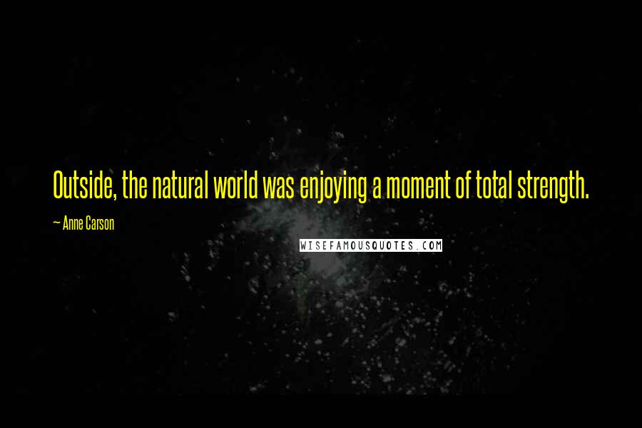 Anne Carson Quotes: Outside, the natural world was enjoying a moment of total strength.