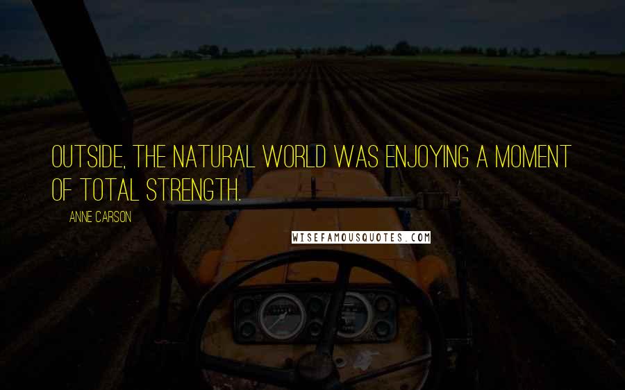 Anne Carson Quotes: Outside, the natural world was enjoying a moment of total strength.