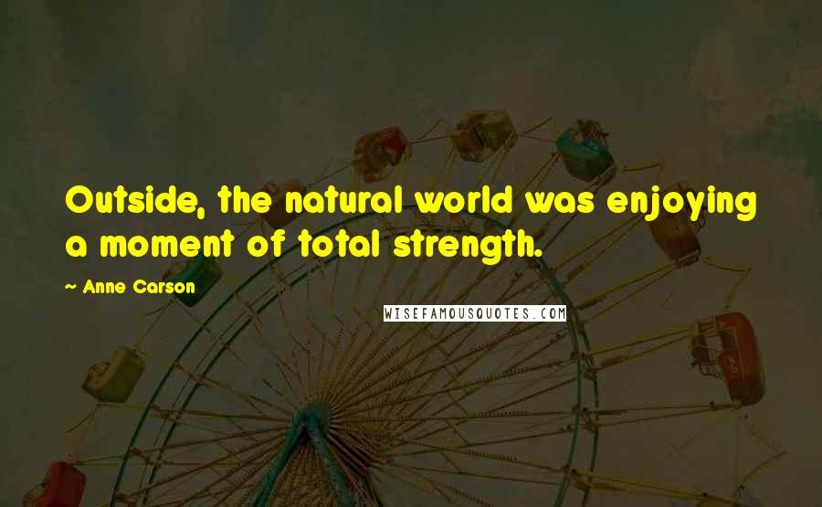 Anne Carson Quotes: Outside, the natural world was enjoying a moment of total strength.