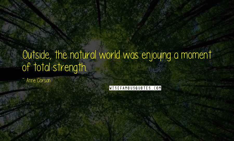 Anne Carson Quotes: Outside, the natural world was enjoying a moment of total strength.