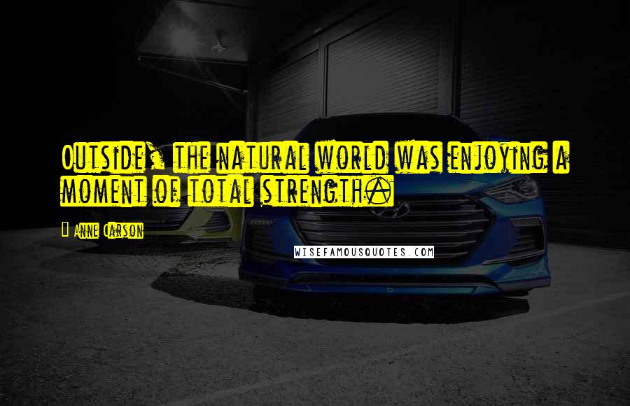 Anne Carson Quotes: Outside, the natural world was enjoying a moment of total strength.