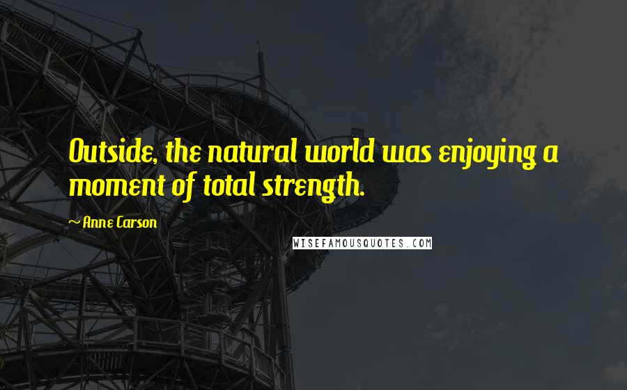 Anne Carson Quotes: Outside, the natural world was enjoying a moment of total strength.