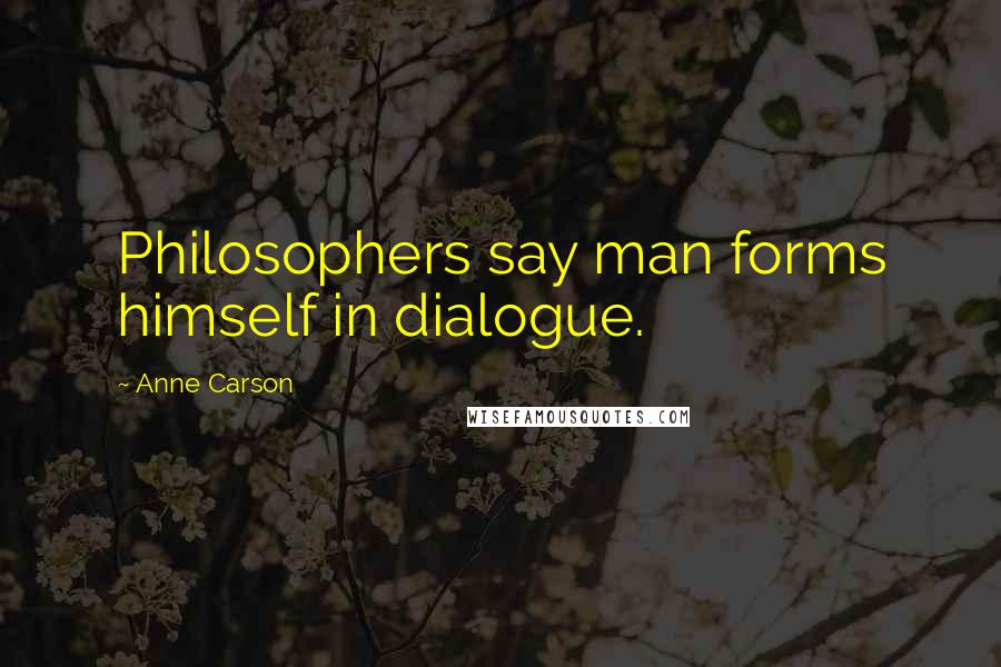 Anne Carson Quotes: Philosophers say man forms himself in dialogue.