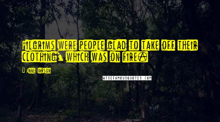 Anne Carson Quotes: Pilgrims were people glad to take off their clothing, which was on fire.