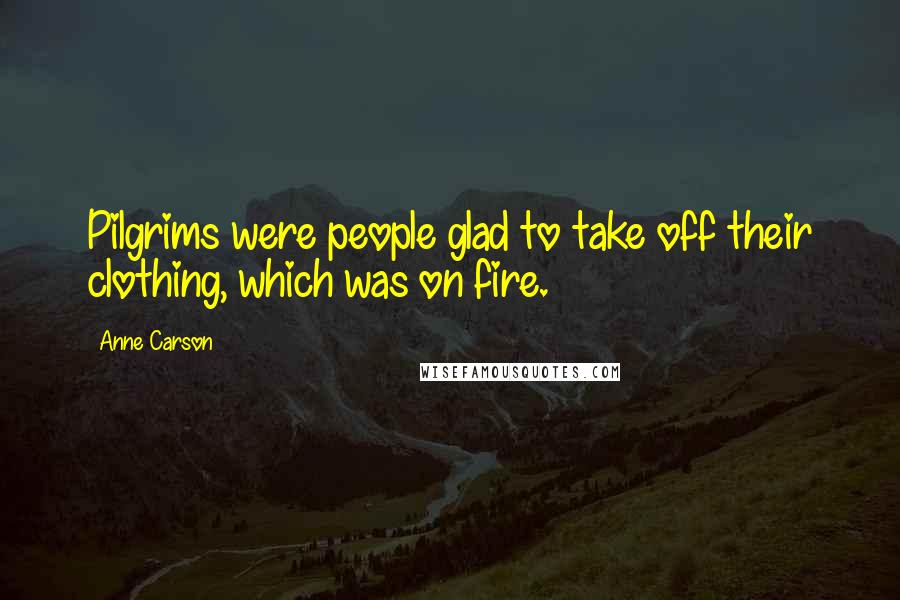 Anne Carson Quotes: Pilgrims were people glad to take off their clothing, which was on fire.