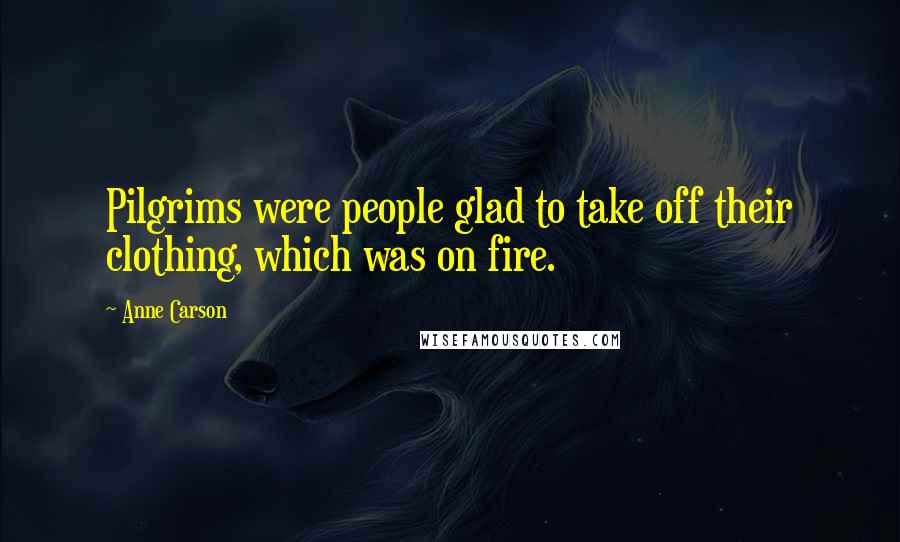 Anne Carson Quotes: Pilgrims were people glad to take off their clothing, which was on fire.