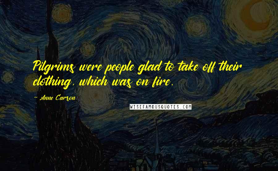 Anne Carson Quotes: Pilgrims were people glad to take off their clothing, which was on fire.