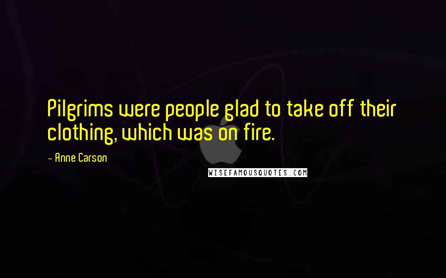 Anne Carson Quotes: Pilgrims were people glad to take off their clothing, which was on fire.