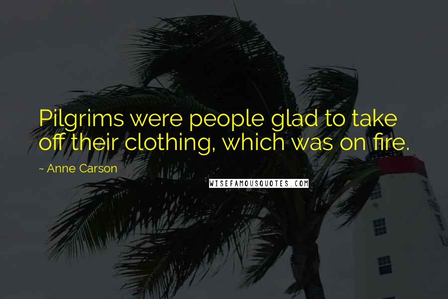 Anne Carson Quotes: Pilgrims were people glad to take off their clothing, which was on fire.