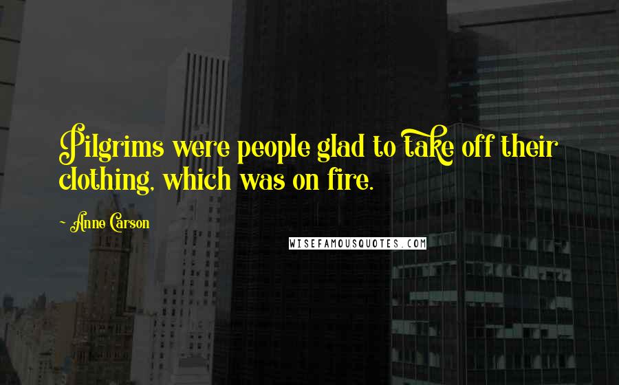 Anne Carson Quotes: Pilgrims were people glad to take off their clothing, which was on fire.