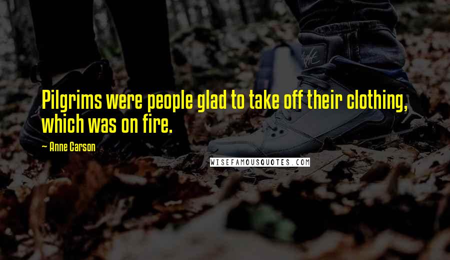 Anne Carson Quotes: Pilgrims were people glad to take off their clothing, which was on fire.