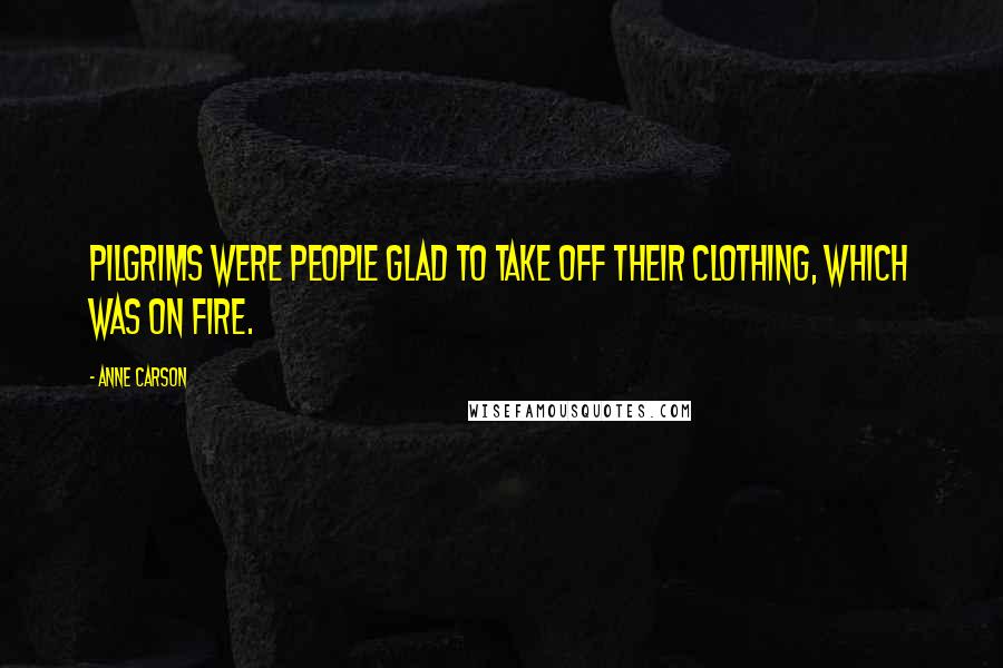 Anne Carson Quotes: Pilgrims were people glad to take off their clothing, which was on fire.