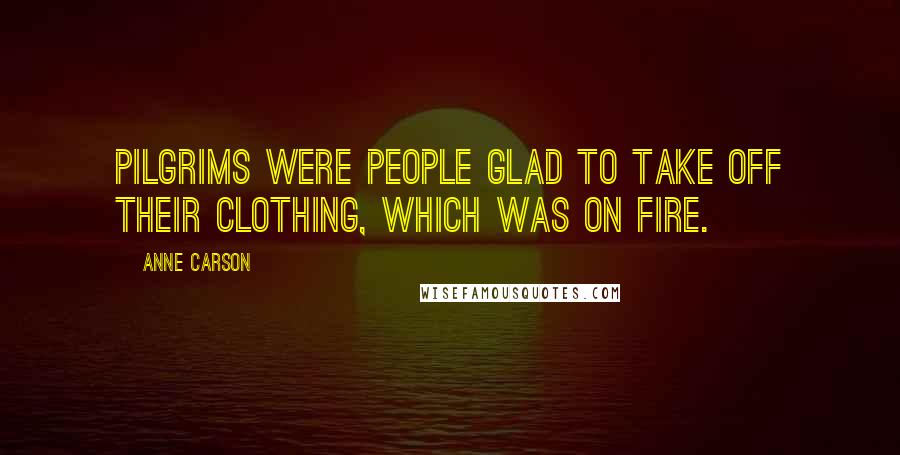 Anne Carson Quotes: Pilgrims were people glad to take off their clothing, which was on fire.