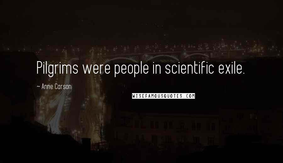 Anne Carson Quotes: Pilgrims were people in scientific exile.