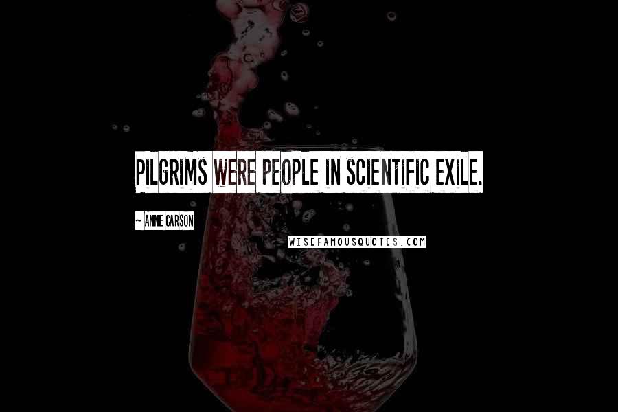 Anne Carson Quotes: Pilgrims were people in scientific exile.