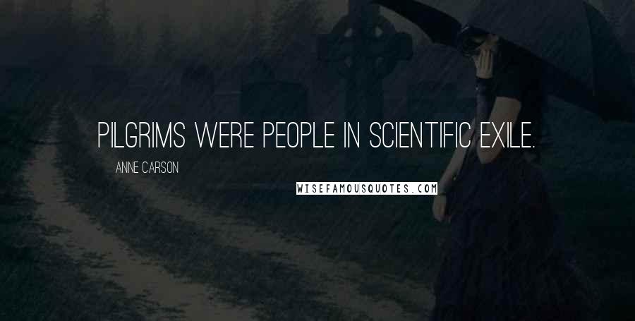 Anne Carson Quotes: Pilgrims were people in scientific exile.