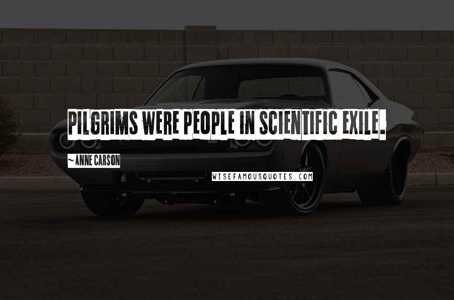 Anne Carson Quotes: Pilgrims were people in scientific exile.