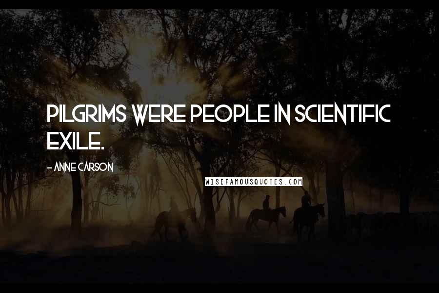 Anne Carson Quotes: Pilgrims were people in scientific exile.