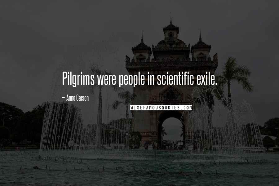 Anne Carson Quotes: Pilgrims were people in scientific exile.