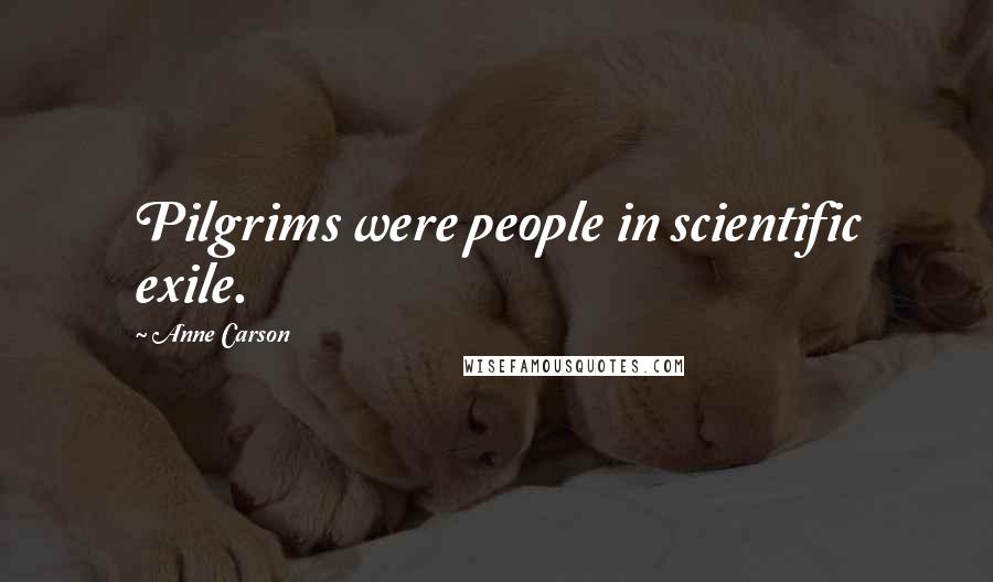 Anne Carson Quotes: Pilgrims were people in scientific exile.