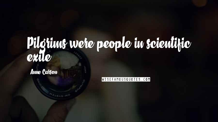 Anne Carson Quotes: Pilgrims were people in scientific exile.