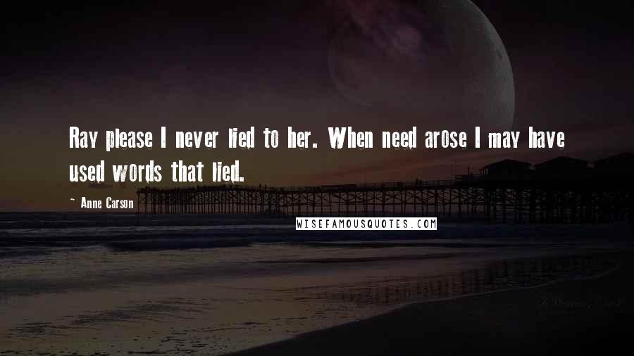 Anne Carson Quotes: Ray please I never lied to her. When need arose I may have used words that lied.