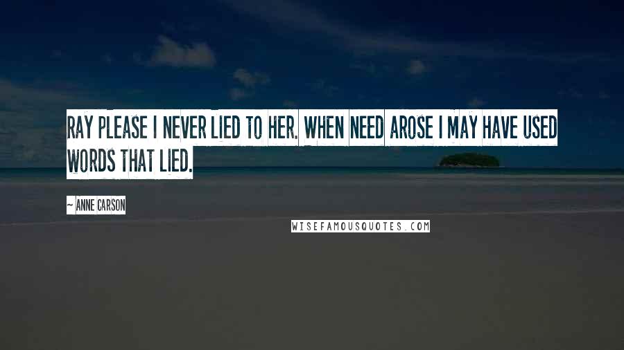 Anne Carson Quotes: Ray please I never lied to her. When need arose I may have used words that lied.