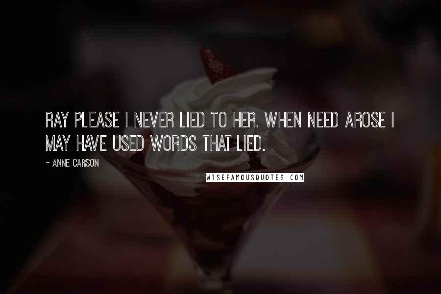 Anne Carson Quotes: Ray please I never lied to her. When need arose I may have used words that lied.