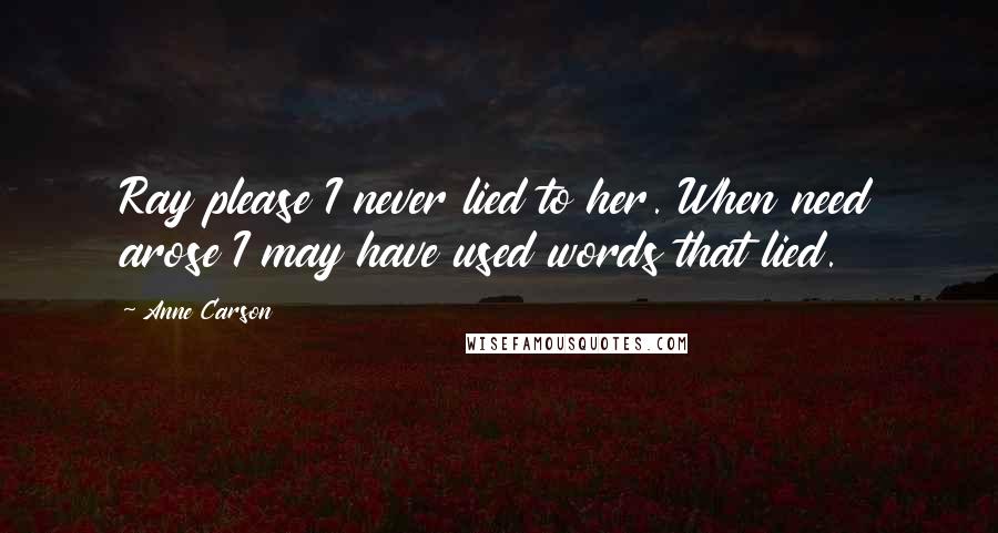 Anne Carson Quotes: Ray please I never lied to her. When need arose I may have used words that lied.