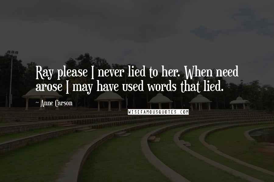 Anne Carson Quotes: Ray please I never lied to her. When need arose I may have used words that lied.