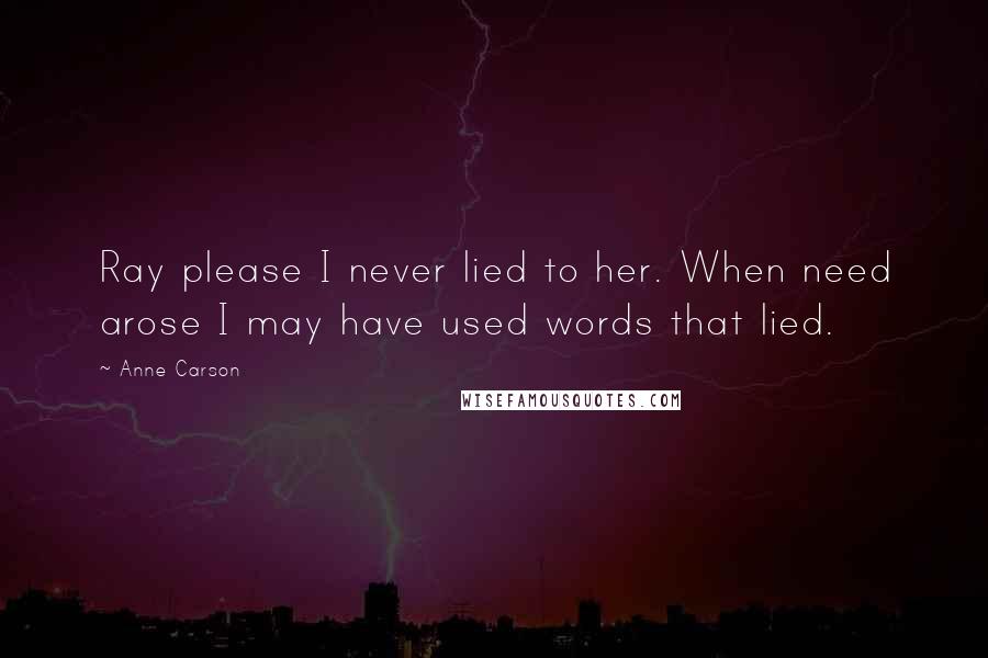 Anne Carson Quotes: Ray please I never lied to her. When need arose I may have used words that lied.