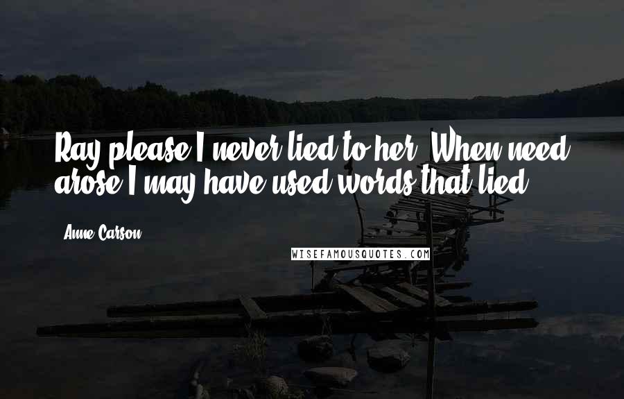 Anne Carson Quotes: Ray please I never lied to her. When need arose I may have used words that lied.