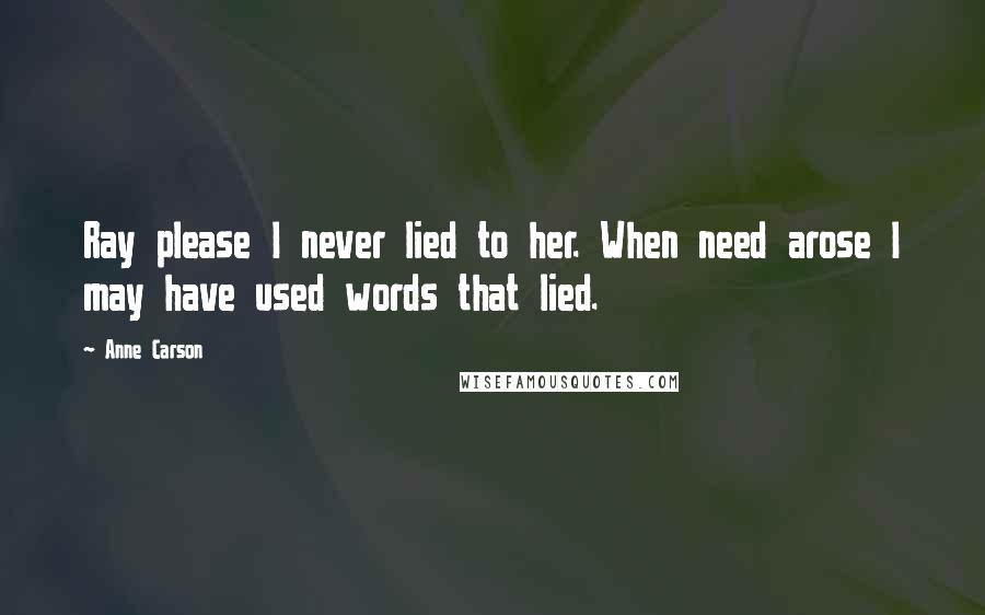 Anne Carson Quotes: Ray please I never lied to her. When need arose I may have used words that lied.