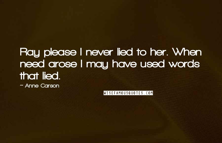 Anne Carson Quotes: Ray please I never lied to her. When need arose I may have used words that lied.