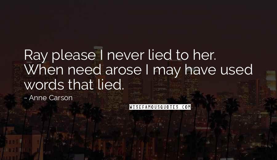 Anne Carson Quotes: Ray please I never lied to her. When need arose I may have used words that lied.