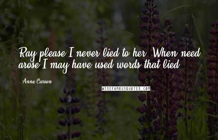 Anne Carson Quotes: Ray please I never lied to her. When need arose I may have used words that lied.