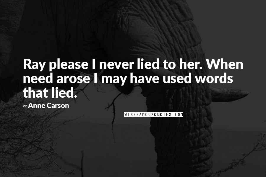 Anne Carson Quotes: Ray please I never lied to her. When need arose I may have used words that lied.