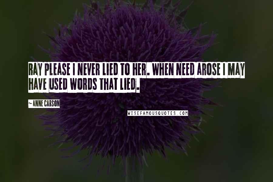 Anne Carson Quotes: Ray please I never lied to her. When need arose I may have used words that lied.