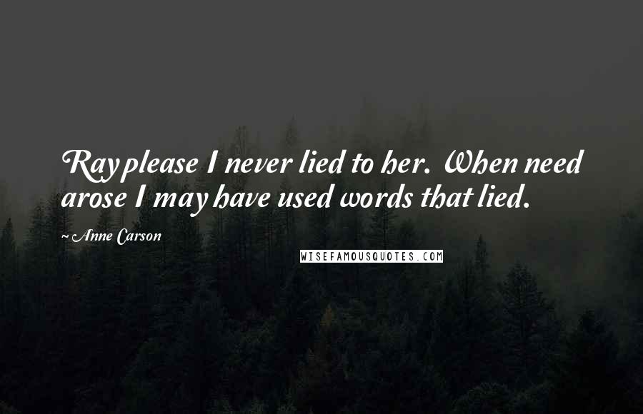 Anne Carson Quotes: Ray please I never lied to her. When need arose I may have used words that lied.