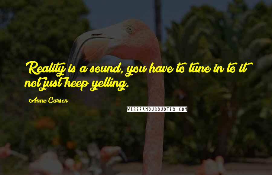 Anne Carson Quotes: Reality is a sound, you have to tune in to it not just keep yelling.