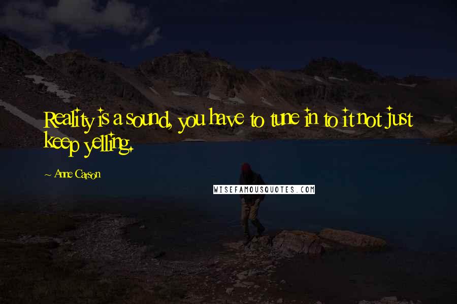 Anne Carson Quotes: Reality is a sound, you have to tune in to it not just keep yelling.