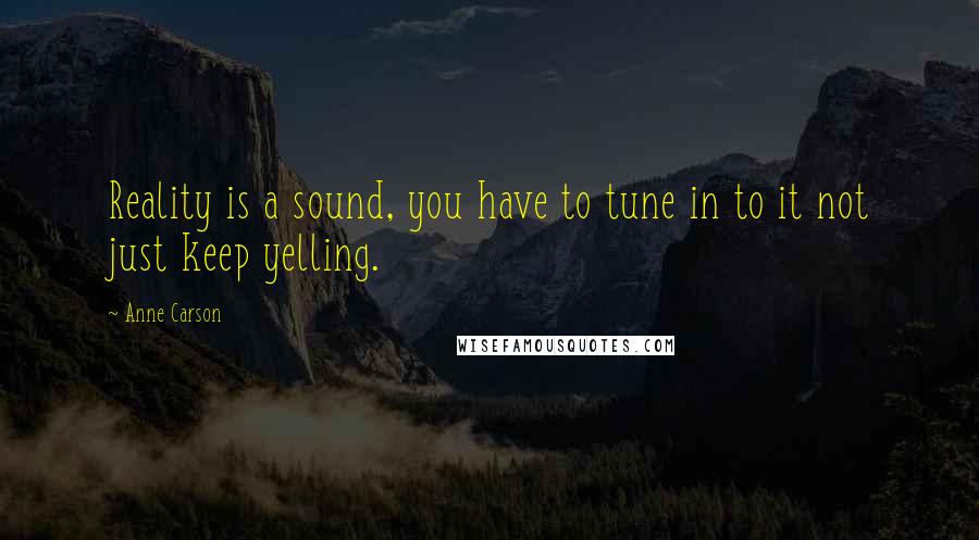 Anne Carson Quotes: Reality is a sound, you have to tune in to it not just keep yelling.