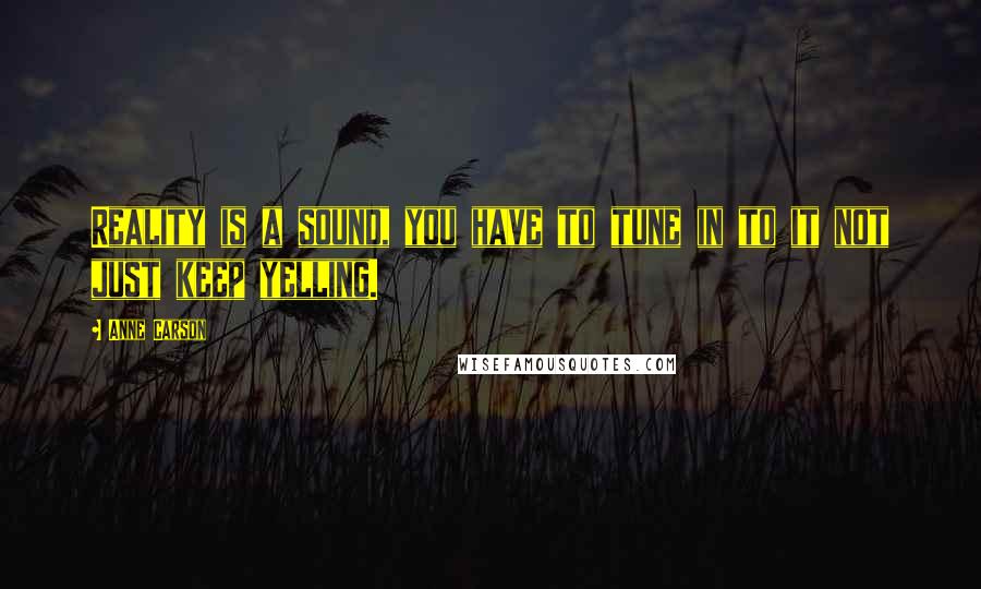 Anne Carson Quotes: Reality is a sound, you have to tune in to it not just keep yelling.