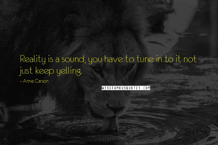 Anne Carson Quotes: Reality is a sound, you have to tune in to it not just keep yelling.