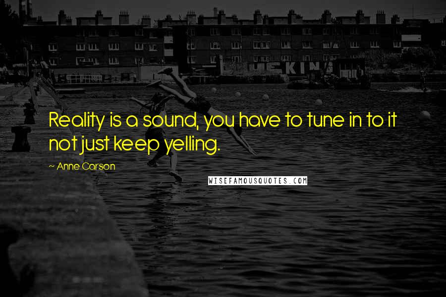 Anne Carson Quotes: Reality is a sound, you have to tune in to it not just keep yelling.